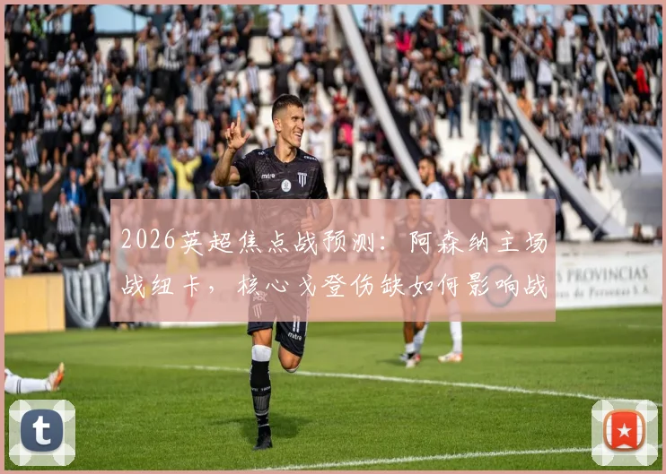 2026英超焦点战预测：阿森纳主场战纽卡，核心戈登伤缺如何影响战局，枪手争冠关键分析