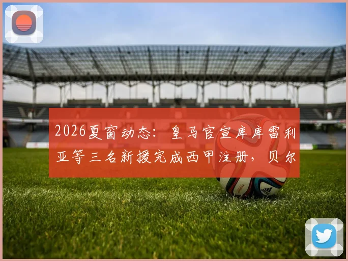 2026夏窗动态:皇马官宣库库雷利亚等三名新援完成西甲注册,贝尔纳多·席尔瓦暂未注册原因何在