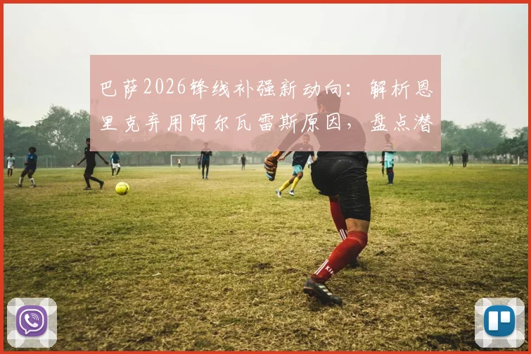 巴萨2026锋线补强新动向：解析恩里克弃用阿尔瓦雷斯原因，盘点潜在引援目标与战术适配关键