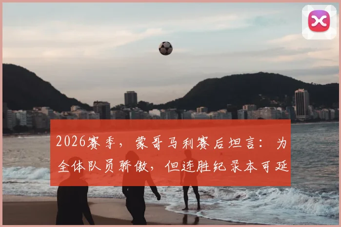 2026赛季,蒙哥马利赛后坦言:为全体队员骄傲,但连胜纪录本可延续