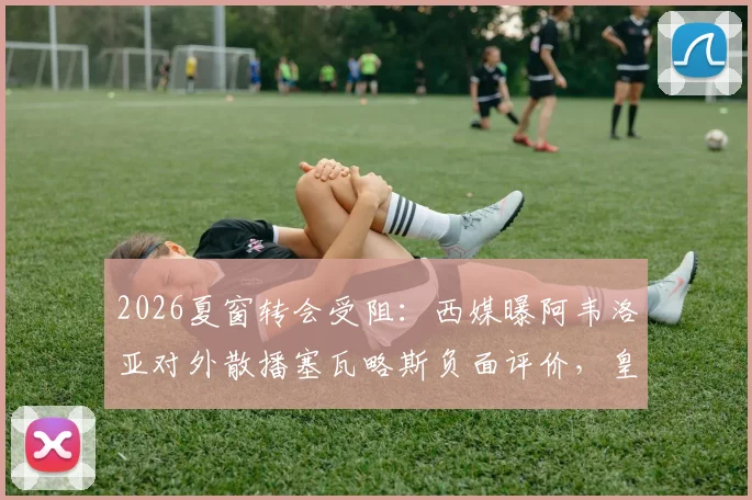 2026夏窗转会受阻：西媒曝阿韦洛亚对外散播塞瓦略斯负面评价，皇马中场离队遇难题