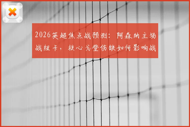 2026英超焦点战预测:阿森纳主场战纽卡,核心戈登伤缺如何影响战局,枪手争冠关键分析