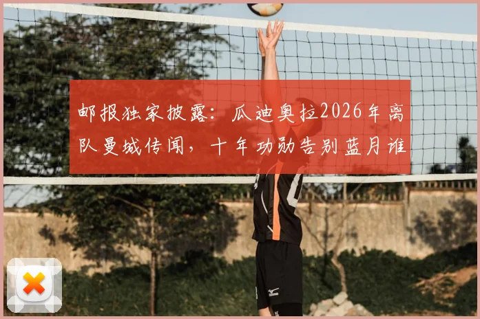 邮报独家披露：瓜迪奥拉2026年离队曼城传闻，十年功勋告别蓝月谁接班？