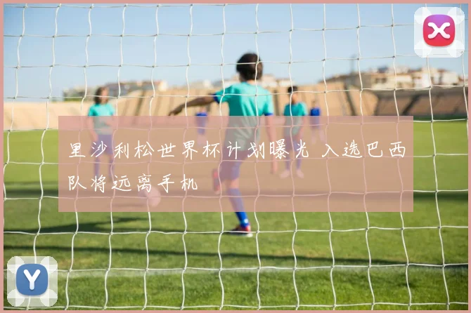 里沙利松世界杯计划曝光 入选巴西队将远离手机