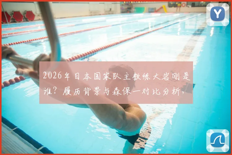 2026年日本国家队主教练大岩刚是谁?履历背景与森保一对比分析,解读同时执教国奥队战略