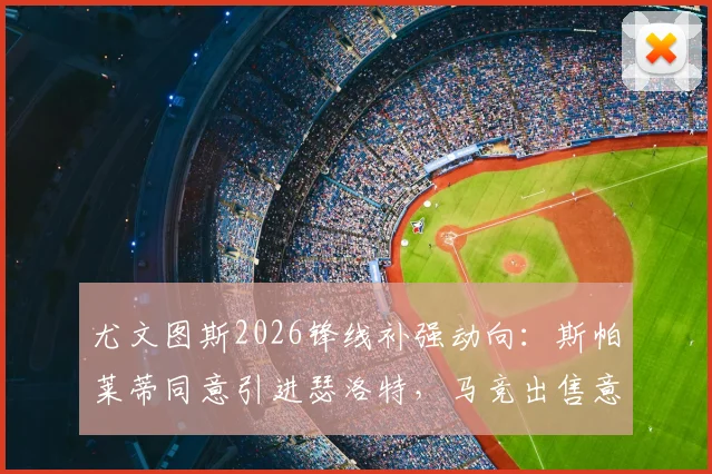 尤文图斯2026锋线补强动向：斯帕莱蒂同意引进瑟洛特，马竞出售意愿与球员适配性分析