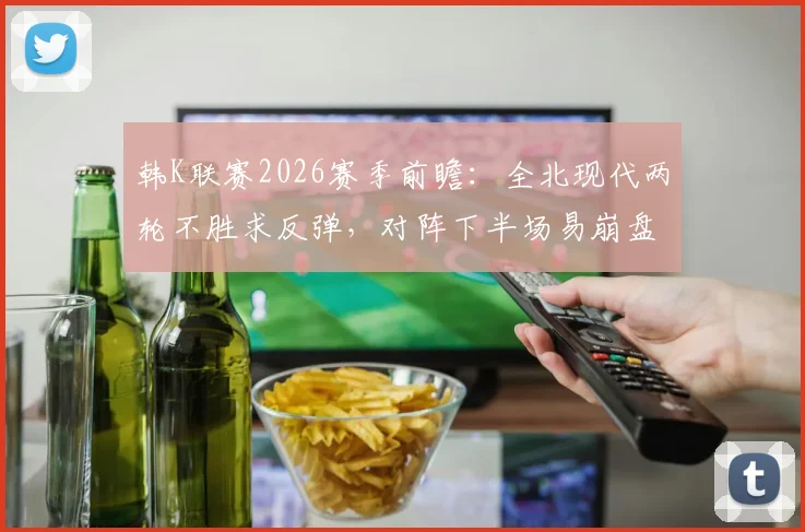 韩K联赛2026赛季前瞻：全北现代两轮不胜求反弹，对阵下半场易崩盘的仁川联，胜负关键点解析