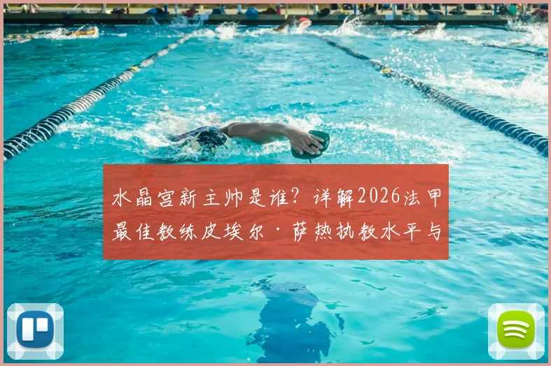 水晶宫新主帅是谁？详解2026法甲最佳教练皮埃尔·萨热执教水平与球队未来战术变化，附水晶宫赛程前瞻