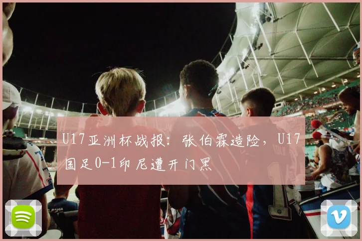 U17亚洲杯战报：张伯霖造险，U17国足0-1印尼遭开门黑