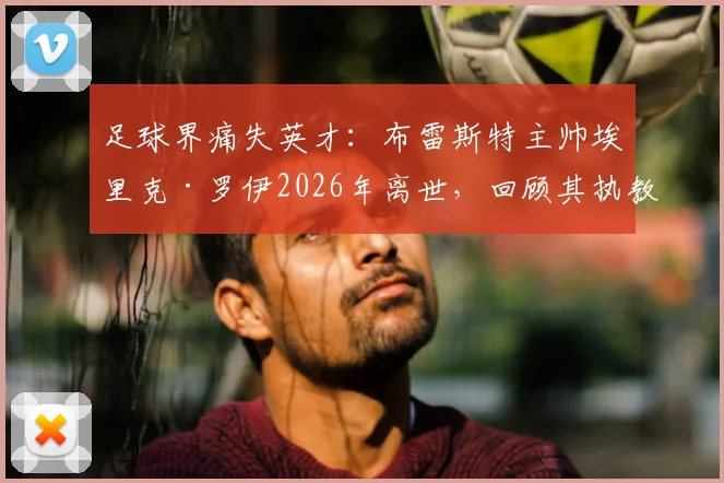 足球界痛失英才:布雷斯特主帅埃里克·罗伊2026年离世,回顾其执教生涯与死因探讨,继任者是谁?