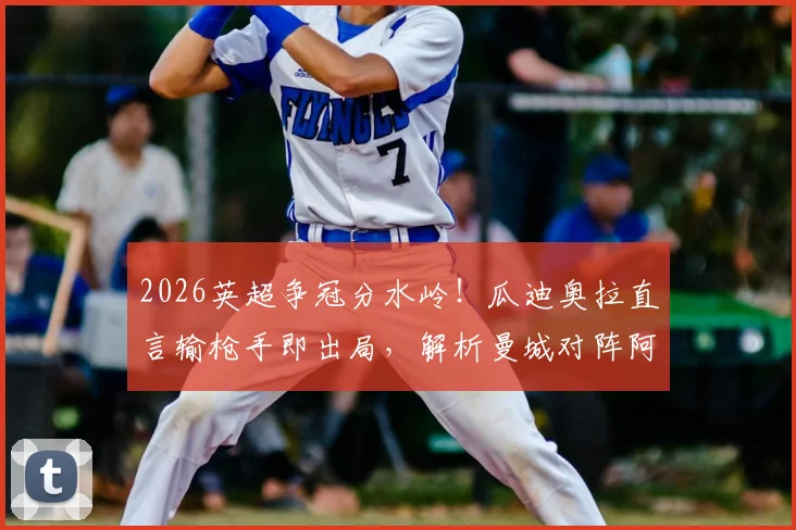 2026英超争冠分水岭！瓜迪奥拉直言输枪手即出局，解析曼城对阵阿森纳的战术信心与临场关键