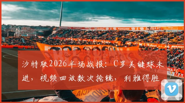 沙特联2026半场战报：C罗关键球未进，视频回放数次抢镜，利雅得胜利与吉达国民互交白卷，战术与争议全解析