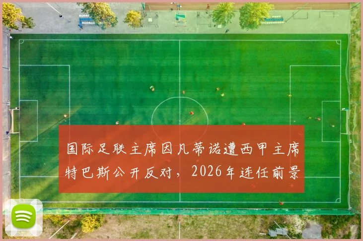国际足联主席因凡蒂诺遭西甲主席特巴斯公开反对，2026年连任前景及足坛管理争议深度剖析