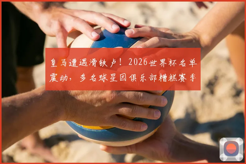 皇马遭遇滑铁卢!2026世界杯名单震动,多名球星因俱乐部糟糕赛季落选,马卡报深度剖析背后原因