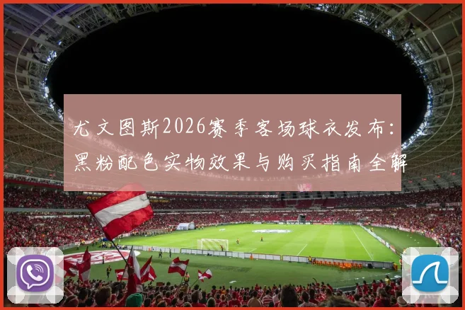 尤文图斯2026赛季客场球衣发布：黑粉配色实物效果与购买指南全解析