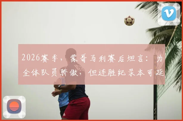 2026赛季，蒙哥马利赛后坦言：为全体队员骄傲，但连胜纪录本可延续