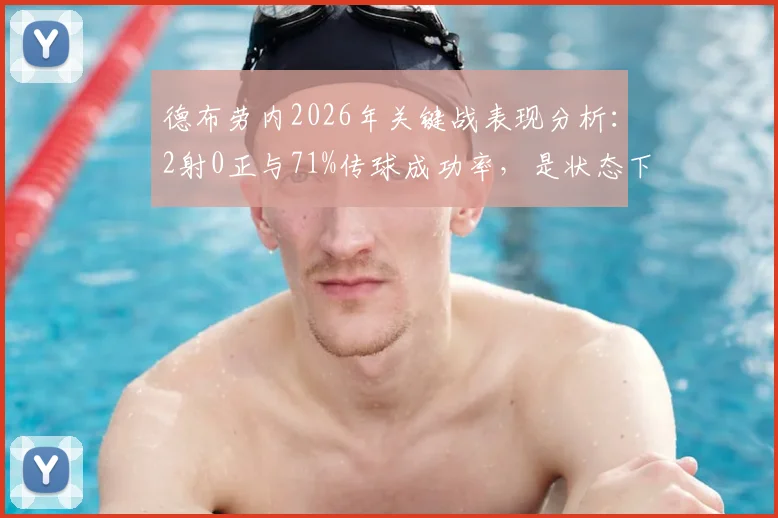 德布劳内2026年关键战表现分析:2射0正与71%传球成功率,是状态下滑还是战术牺牲?