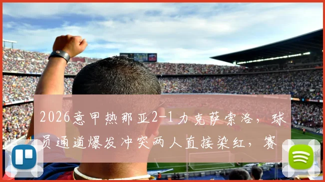 2026意甲热那亚2-1力克萨索洛,球员通道爆发冲突两人直接染红,赛后复盘争议判罚