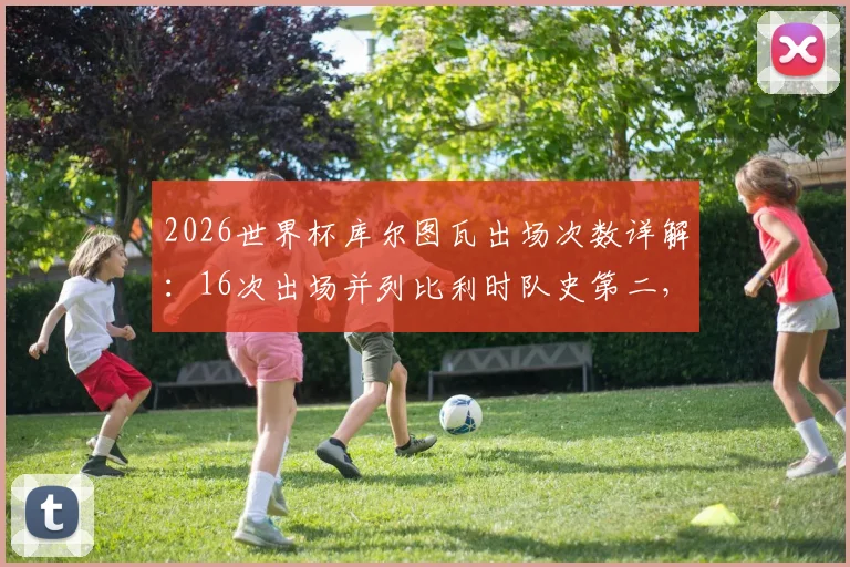 2026世界杯库尔图瓦出场次数详解：16次出场并列比利时队史第二，附门将世界杯数据全览