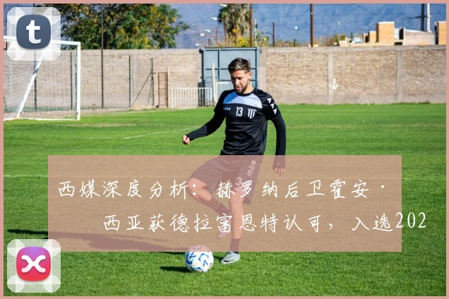 西媒深度分析：赫罗纳后卫霍安·加西亚获德拉富恩特认可，入选2026世界杯西班牙队大名单前景解析