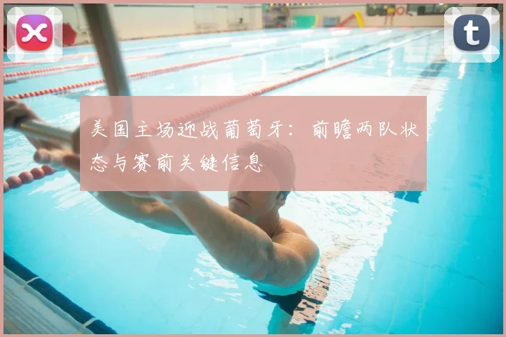 美国主场迎战葡萄牙:前瞻两队状态与赛前关键信息