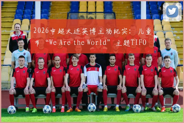 2026中超大连英博主场纪实：儿童节“We Are the World”主题TIFO震撼全场，揭秘球迷组织背后的暖心故事
