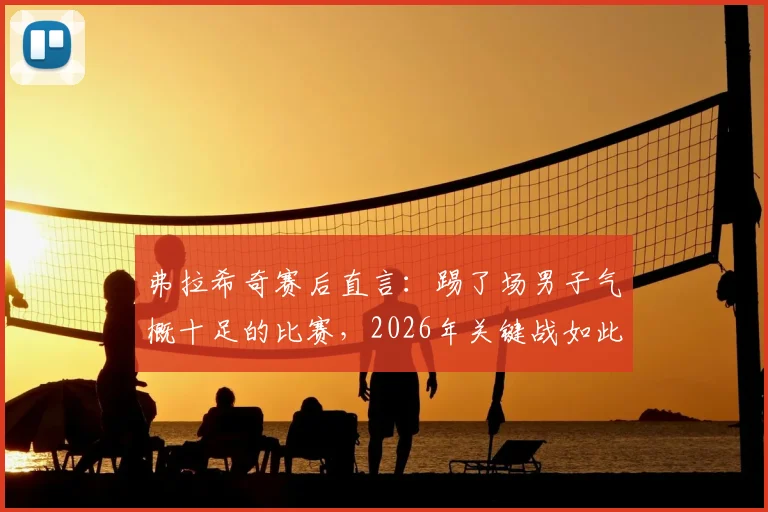 弗拉希奇赛后直言：踢了场男子气概十足的比赛，2026年关键战如此赢球才够硬气