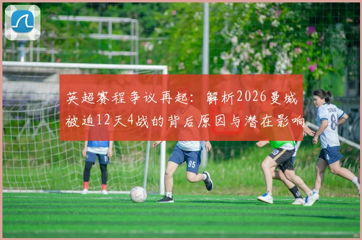 英超赛程争议再起:解析2026曼城被迫12天4战的背后原因与潜在影响