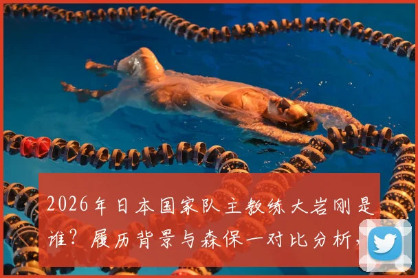 2026年日本国家队主教练大岩刚是谁？履历背景与森保一对比分析，解读同时执教国奥队战略