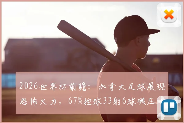 2026世界杯前瞻:加拿大足球展现恐怖火力,67%控球33射6球碾压卡塔尔,崛起背后有何秘密?