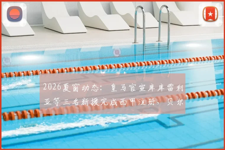 2026夏窗动态：皇马官宣库库雷利亚等三名新援完成西甲注册，贝尔纳多·席尔瓦暂未注册原因何在