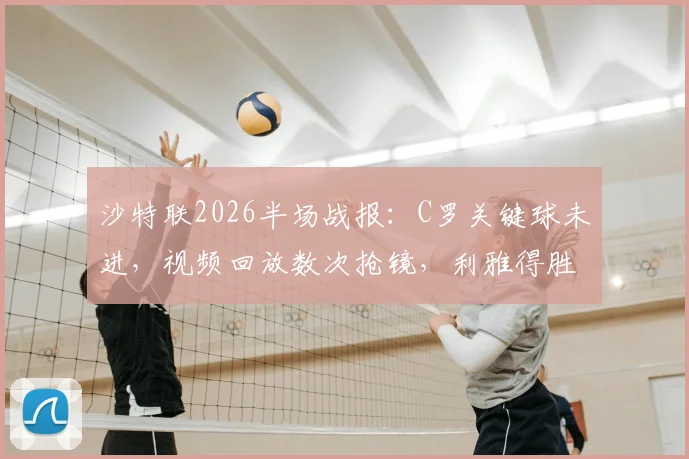 沙特联2026半场战报:C罗关键球未进,视频回放数次抢镜,利雅得胜利与吉达国民互交白卷,战术与争议全解析