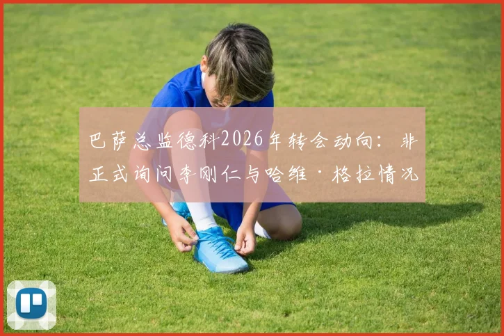 巴萨总监德科2026年转会动向：非正式询问李刚仁与哈维·格拉情况，解析巴萨中场引援潜在目标
