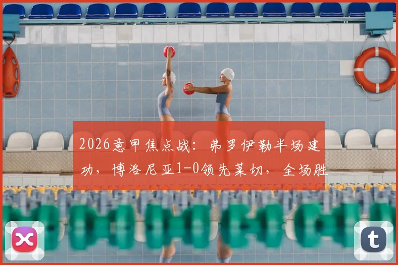 2026意甲焦点战：弗罗伊勒半场建功，博洛尼亚1-0领先莱切，全场胜负关键解析