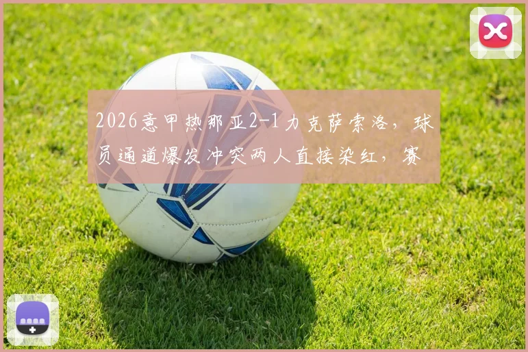 2026意甲热那亚2-1力克萨索洛，球员通道爆发冲突两人直接染红，赛后复盘争议判罚
