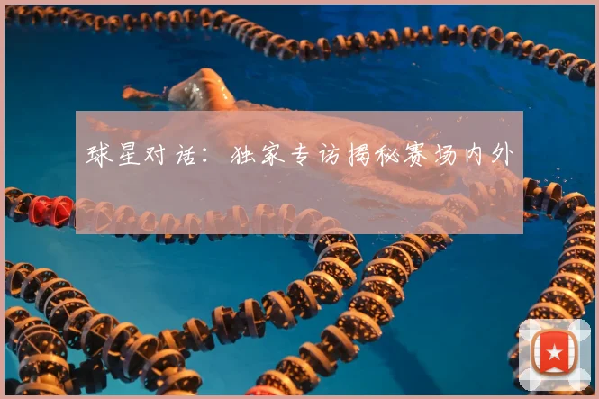 球星对话：独家专访揭秘赛场内外