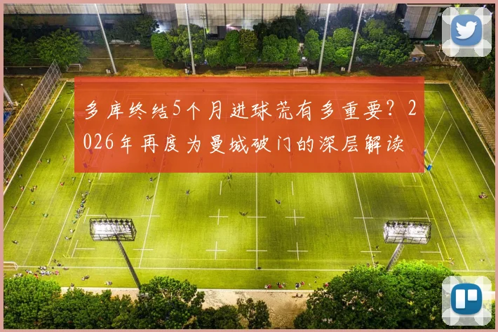 多库终结5个月进球荒有多重要?2026年再度为曼城破门的深层解读
