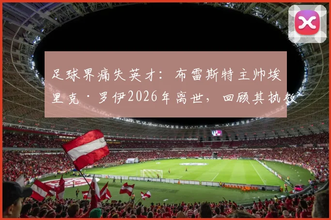 足球界痛失英才：布雷斯特主帅埃里克·罗伊2026年离世，回顾其执教生涯与死因探讨，继任者是谁？