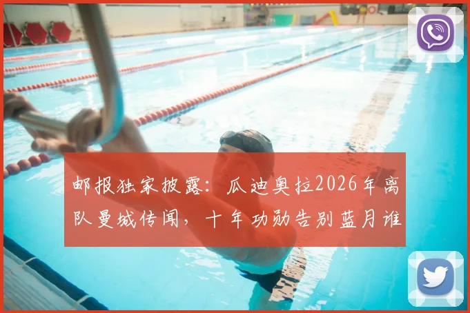 邮报独家披露：瓜迪奥拉2026年离队曼城传闻，十年功勋告别蓝月谁接班？