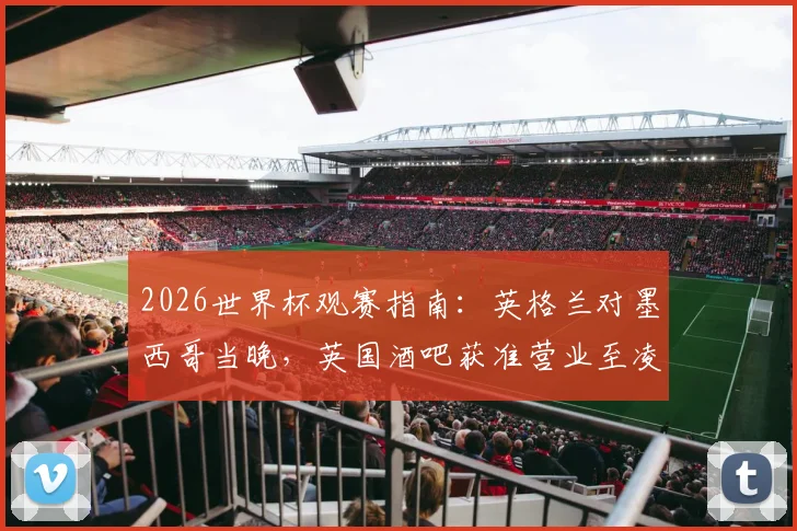 2026世界杯观赛指南:英格兰对墨西哥当晚,英国酒吧获准营业至凌晨五点,球迷狂欢全攻略