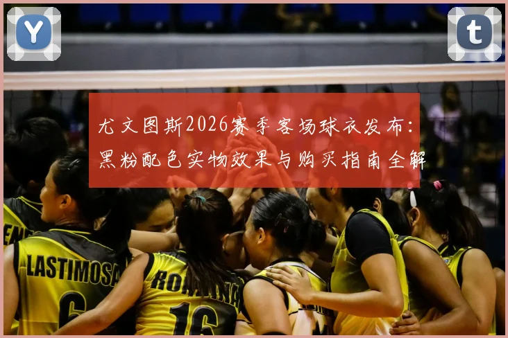 尤文图斯2026赛季客场球衣发布:黑粉配色实物效果与购买指南全解析
