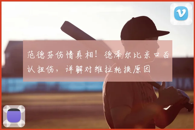 范德芬伤情真相!德泽尔比亲口否认扭伤,详解对维拉轮换原因