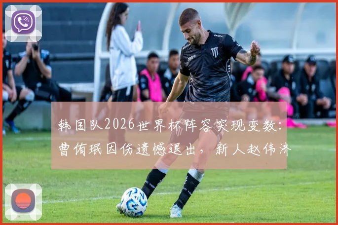 韩国队2026世界杯阵容突现变数:曹侑珉因伤遗憾退出,新人赵伟济紧急递补入名单详解