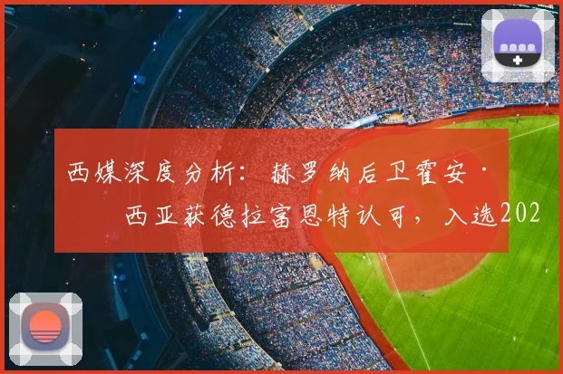 西媒深度分析:赫罗纳后卫霍安·加西亚获德拉富恩特认可,入选2026世界杯西班牙队大名单前景解析