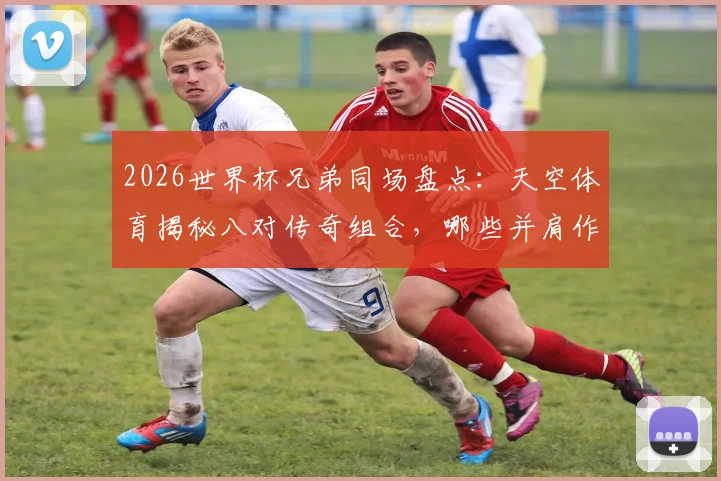 2026世界杯兄弟同场盘点：天空体育揭秘八对传奇组合，哪些并肩作战？哪些各为其主？