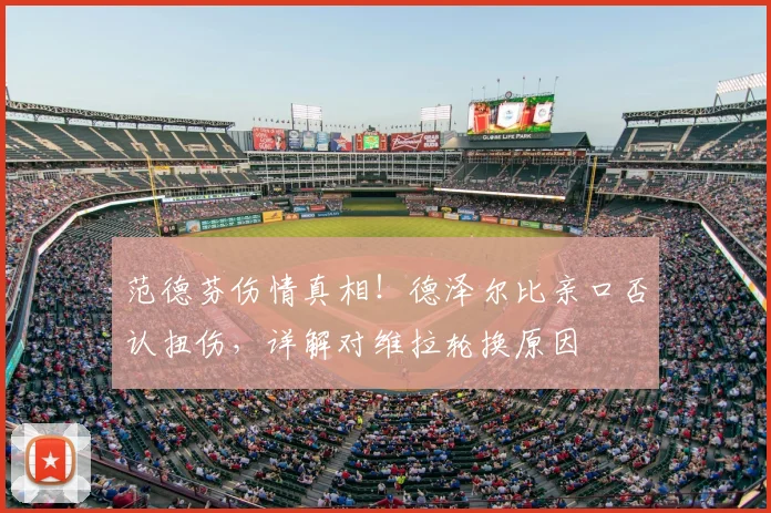 范德芬伤情真相！德泽尔比亲口否认扭伤，详解对维拉轮换原因