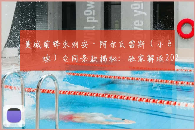 曼城前锋朱利安·阿尔瓦雷斯（小蜘蛛）合同条款揭秘：独家解读2026年其决定性的加盟选择权与潜在下家分析