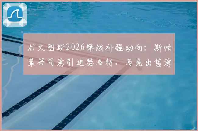 尤文图斯2026锋线补强动向:斯帕莱蒂同意引进瑟洛特,马竞出售意愿与球员适配性分析
