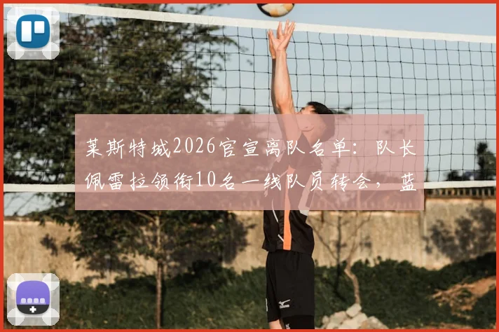 莱斯特城2026官宣离队名单:队长佩雷拉领衔10名一线队员转会,蓝狐阵容重大变动