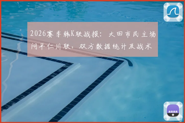 2026赛季韩K联战报:大田市民主场闷平仁川联,双方数据统计及战术分析